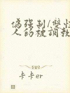 伪强制/双性美人的被调教