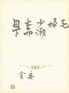 日本少妇毛茸茸下面潮