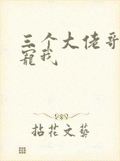 三个大佬哥哥团宠我
