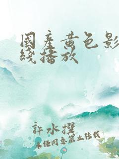 国产黄色影院在线播放 国产黄色影院在线播放