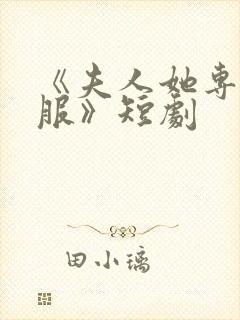 《夫人她专治不服》短剧 《夫人她专治不服》短剧