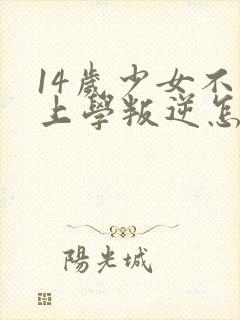 14岁少女不想上学叛逆怎么办