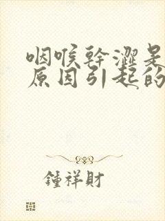 咽喉干涩是什么原因引起的