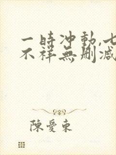 一时冲动,七世不祥无删减全文 一时冲动,七世不祥无删减全文