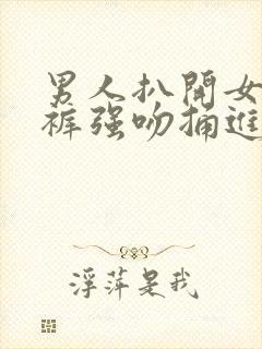 男人扒开女人内裤强吻捅进去 男人扒开女人内裤强吻捅进去