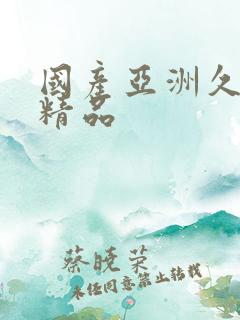 国产亚洲久久久精品