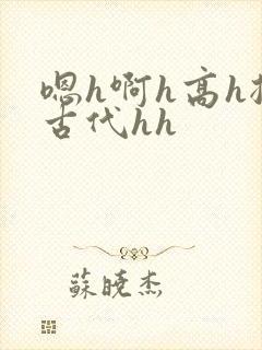 嗯h啊h高h揉古代hh