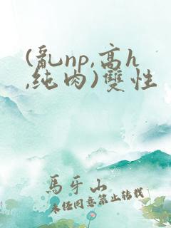 (乱np,高h,纯肉)双性