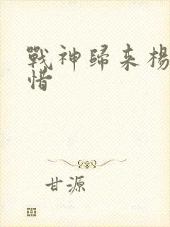 战神归来杨辰秦惜 战神归来杨辰秦惜