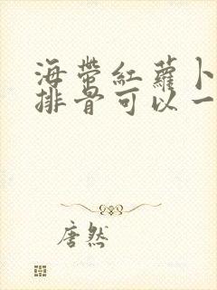 海带红萝卜山药排骨可以一起煲汤吗 海带红萝卜山药排骨可以一起煲汤吗