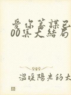 爱你蓄谋已久100集大结局 爱你蓄谋已久100集大结局
