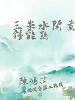 玉米水开煮几分钟能熟