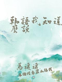 韩语我知道了怎么说