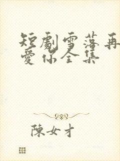 短剧雪落再说我爱你全集