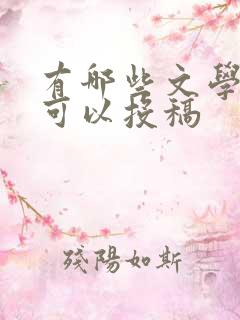 有哪些文学期刊可以投稿 有哪些文学期刊可以投稿