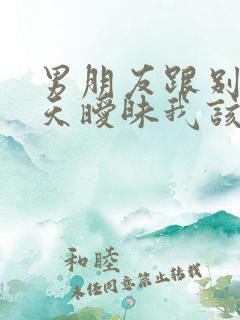 男朋友跟别人聊天暧昧我该怎么办