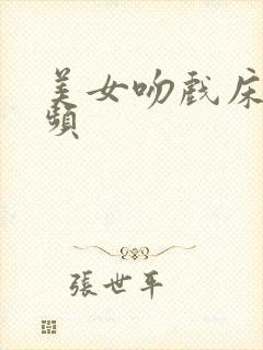 美女吻戏床戏视频 美女吻戏床戏视频