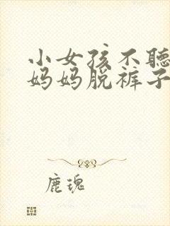 小女孩不听话被妈妈脱裤子打屁股