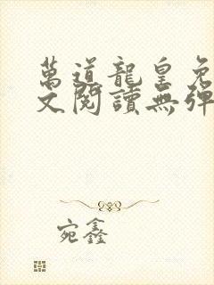 万道龙皇免费全文阅读无弹窗