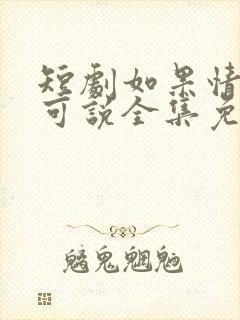 短剧如果情深不可说全集免费观看 短剧如果情深不可说全集免费观看