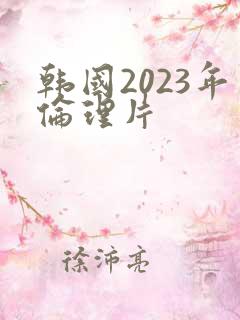 韩国2023年伦理片