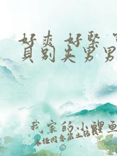 好爽 好紧 宝贝别夹男男 好爽 好紧 宝贝别夹男男