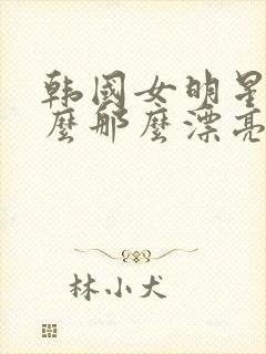 韩国女明星为什么那么漂亮