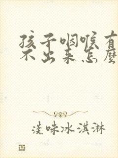 孩子咽喉有痰咳不出来怎么办