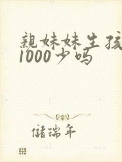 亲妹妹生孩子给1000少吗