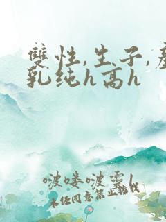 双性,生子,产乳纯h高h