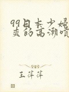 99日本少妇被爽的高潮喷水