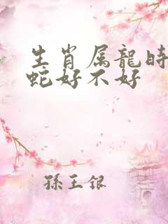 生肖属龙时候属蛇好不好
