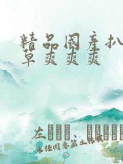 精品国产扒开腿草爽爽爽