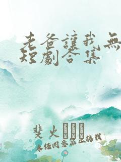老爸让我无敌了短剧合集
