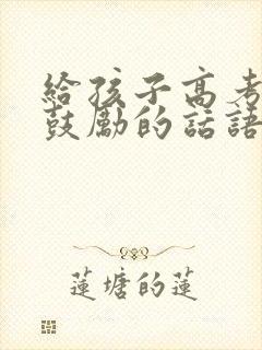 给孩子高考加油鼓励的话语