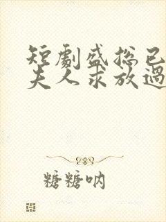 短剧盛总已老实夫人求放过免费观看全集 短剧盛总已老实夫人求放过免费观看全集
