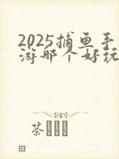 2025捕鱼手游哪个好玩