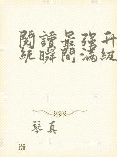 阅读最强升级系统瞬间满级全文