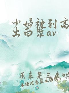 少妇被到高潮喷出白浆av