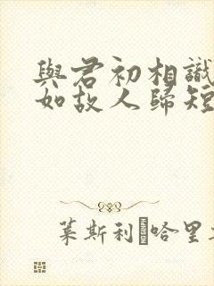 与君初相识,犹如故人归短剧