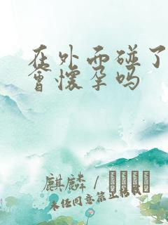 在外面碰了一下会怀孕吗