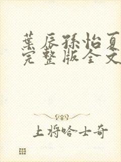 叶辰孙怡夏若雪完整版全文免费阅读 叶辰孙怡夏若雪完整版全文免费阅读