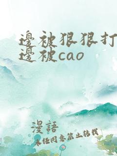边被狠狠打屁股边被cao 边被狠狠打屁股边被cao