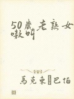 50岁老熟女嗷嗷叫