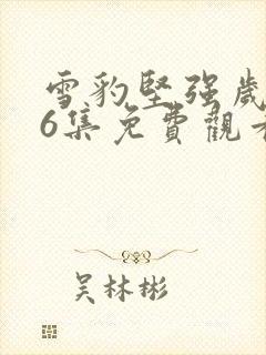 雪豹坚强岁月46集免费观看
