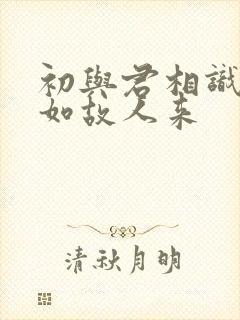 初与君相识,犹如故人来
