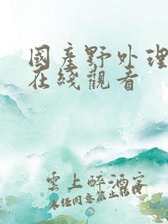 国产野外理伦片在线观看