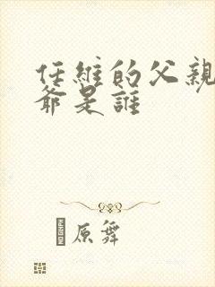 任维的父亲和爷爷是谁