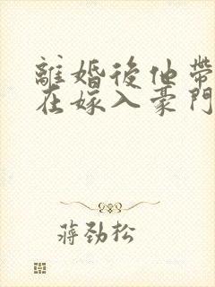 离婚后他带着崽在嫁入豪门短剧