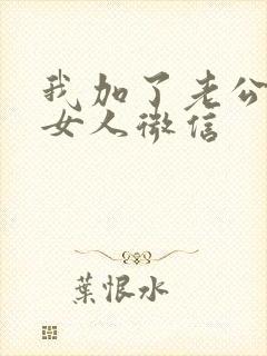 我加了老公暧昧女人微信 我加了老公暧昧女人微信